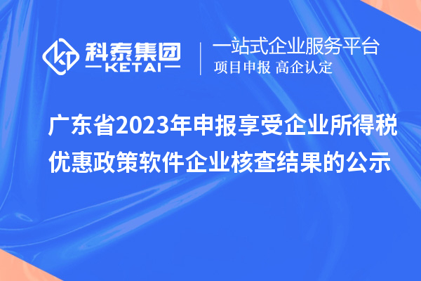 廣東省2023年申報(bào)享受企業(yè)所得稅優(yōu)惠政策軟件企業(yè)核查結(jié)果的公示