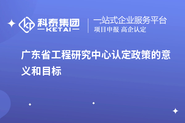 廣東省工程研究中心認(rèn)定政策的意義和目標(biāo)