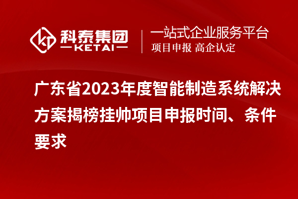 廣東省2023年度智能制造系統(tǒng)解決方案揭榜掛帥項(xiàng)目申報時間、條件要求