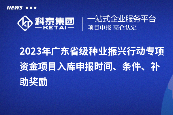 2023年廣東省級(jí)種業(yè)振興行動(dòng)專(zhuān)項(xiàng)資金項(xiàng)目入庫(kù)申報(bào)時(shí)間、條件、補(bǔ)助獎(jiǎng)勵(lì)