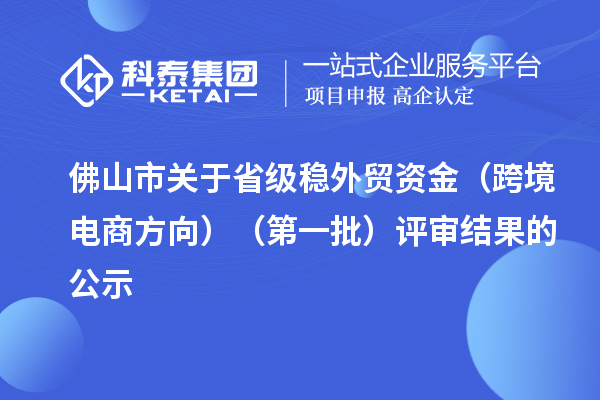 佛山市關于省級穩(wěn)外貿(mào)資金（跨境電商方向）（第一批）評審結果的公示