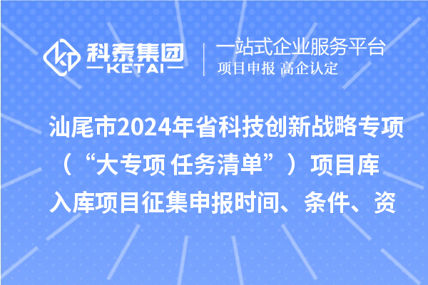 汕尾市2024年省科技創(chuàng)新戰(zhàn)略專(zhuān)項(xiàng)（“大專(zhuān)項(xiàng)+任務(wù)清單”）項(xiàng)目庫(kù)入庫(kù)項(xiàng)目征集申報(bào)時(shí)間、條件、資助獎(jiǎng)勵(lì)