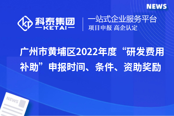 廣州市黃埔區(qū)2022年度“研發(fā)費(fèi)用補(bǔ)助”申報時間、條件、資助獎勵