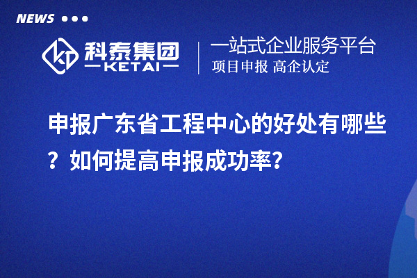 申報廣東省工程中心的好處有哪些？如何提高申報成功率？