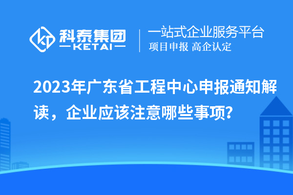 2023年廣東省工程中心申報(bào)通知解讀，企業(yè)應(yīng)該注意哪些事項(xiàng)？