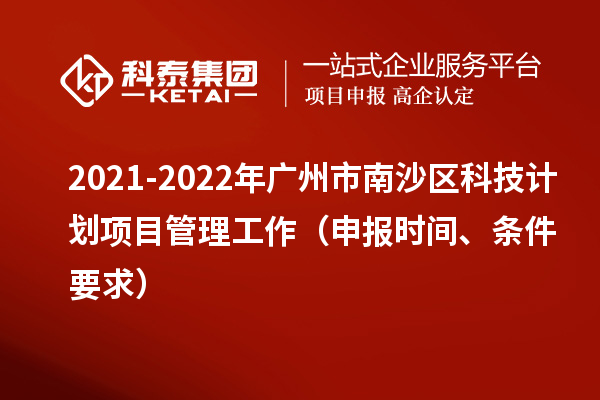 2021-2022年廣州市南沙區(qū)科技計劃項目管理工作（申報時間、條件要求）