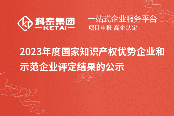 2023年度國(guó)家知識(shí)產(chǎn)權(quán)優(yōu)勢(shì)企業(yè)和示范企業(yè)評(píng)定結(jié)果的公示