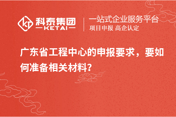 廣東省工程中心的申報要求，要如何準備相關(guān)材料？