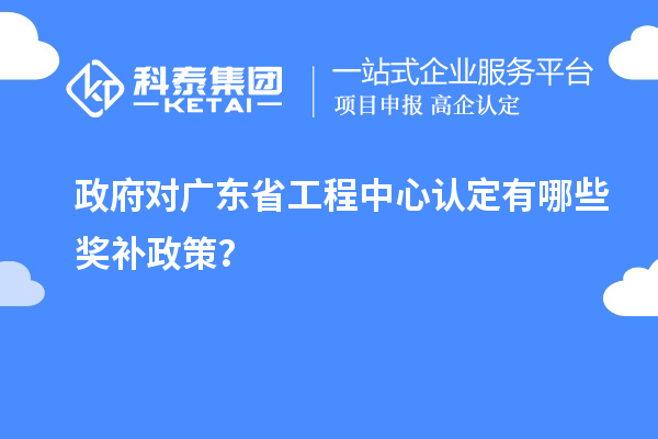 政府對廣東省工程中心認定有哪些獎補政策？