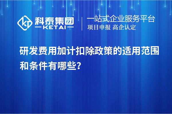 研發(fā)費用加計扣除政策的適用范圍和條件有哪些？