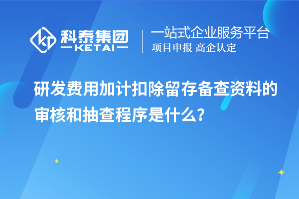 研發(fā)費(fèi)用加計(jì)扣除留存?zhèn)洳橘Y料的審核和抽查程序是什么？