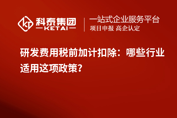 研發(fā)費用稅前加計扣除：哪些行業(yè)適用這項政策？