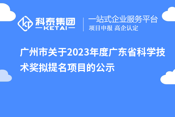 廣州市關于2023年度廣東省科學技術獎擬提名項目的公示