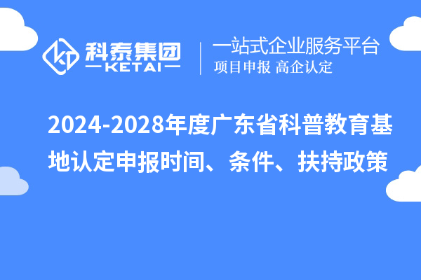 2024-2028年度廣東省科普教育基地認(rèn)定申報時間、條件、扶持政策