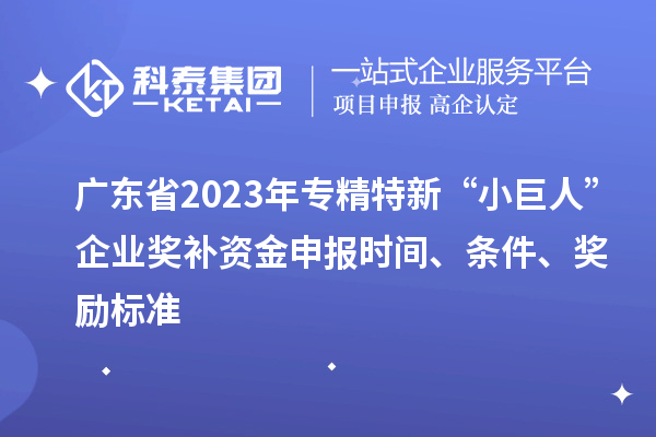 廣東省2023年專精特新“小巨人”企業(yè)獎補資金申報時間、條件、獎勵標(biāo)準(zhǔn)