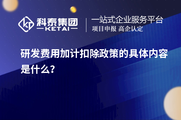 研發(fā)費用加計扣除政策的具體內(nèi)容是什么？