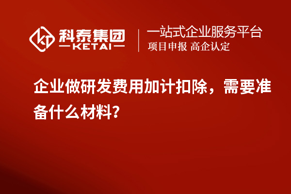 企業(yè)做研發(fā)費用加計扣除，需要準備什么材料？