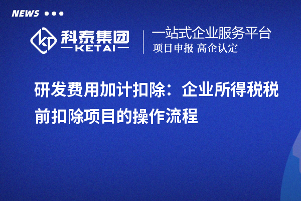 研發(fā)費用加計扣除：企業(yè)所得稅稅前扣除項目的操作流程