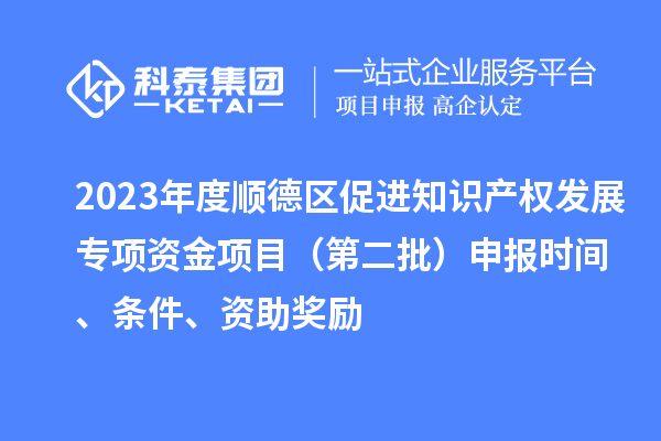 2023年度順德區(qū)促進(jìn)知識產(chǎn)權(quán)發(fā)展專項(xiàng)資金項(xiàng)目（第二批）申報(bào)時(shí)間、條件、資助獎(jiǎng)勵(lì)