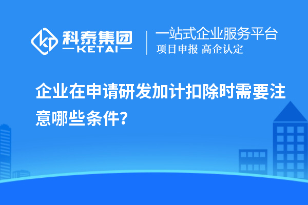 企業(yè)在申請(qǐng)<a href=http://m.gif521.com/fuwu/jiajikouchu.html target=_blank class=infotextkey>研發(fā)加計(jì)扣除</a>時(shí)需要注意哪些條件？