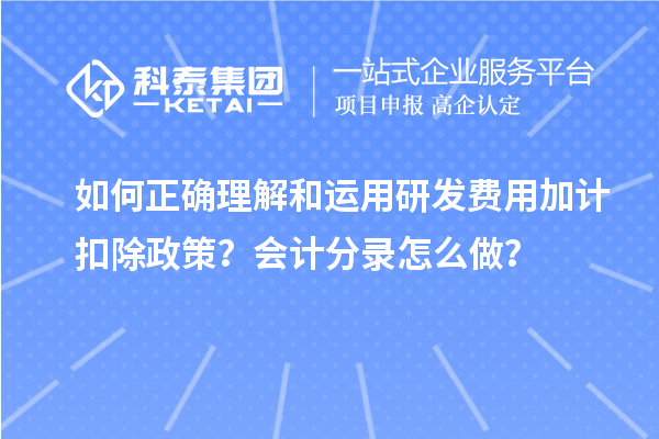 如何正確理解和運(yùn)用研發(fā)費(fèi)用加計(jì)扣除政策？會(huì)計(jì)分錄怎么做？