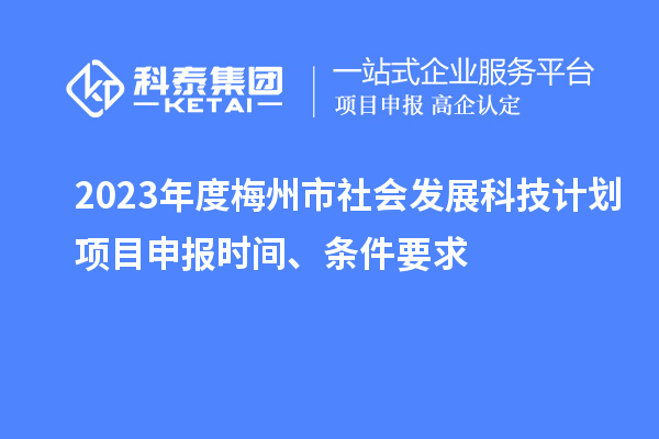 2023年度梅州市社會發(fā)展科技計劃項目申報時間、條件要求