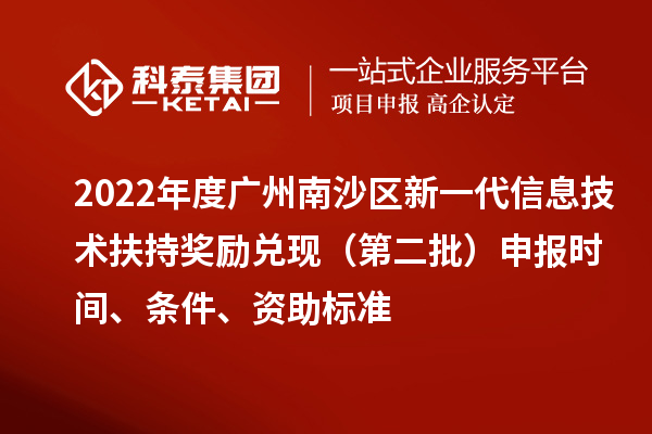 2022年度廣州南沙區(qū)新一代信息技術(shù)扶持獎(jiǎng)勵(lì)兌現(xiàn)（第二批）申報(bào)時(shí)間、條件、資助標(biāo)準(zhǔn)