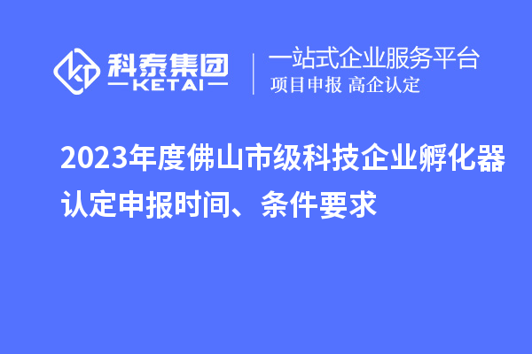 2023年度佛山市級科技企業(yè)孵化器認(rèn)定申報(bào)時(shí)間、條件要求