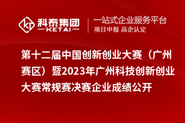 第十二屆中國創(chuàng)新創(chuàng)業(yè)大賽（廣東·廣州賽區(qū)）暨2023年廣州科技創(chuàng)新創(chuàng)業(yè)大賽常規(guī)賽決賽企業(yè)成績公開