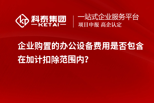 企業(yè)購(gòu)置的辦公設(shè)備費(fèi)用是否包含在加計(jì)扣除范圍內(nèi)？