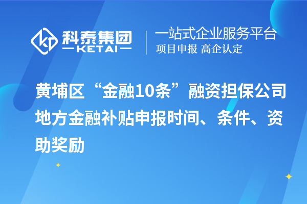 黃埔區(qū)“金融10條”融資擔(dān)保公司地方金融補(bǔ)貼申報時間、條件、資助獎勵