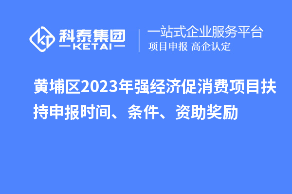 黃埔區(qū)2023年強(qiáng)經(jīng)濟(jì)促消費(fèi)項(xiàng)目扶持申報(bào)時(shí)間、條件、資助獎勵