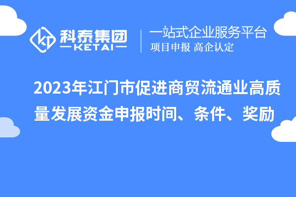 2023年江門市促進商貿(mào)流通業(yè)高質(zhì)量發(fā)展資金申報時間、條件、獎勵