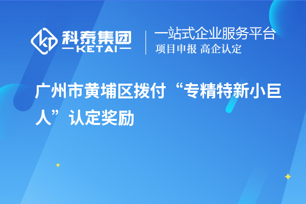 廣州市黃埔區(qū)撥付“專精特新小巨人”認(rèn)定獎勵