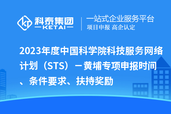 2023年度中國科學(xué)院科技服務(wù)網(wǎng)絡(luò)計劃（STS）－黃埔專項申報時間、條件要求、扶持獎勵