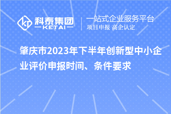 肇慶市2023年下半年創(chuàng)新型中小企業(yè)評價申報時間、條件要求