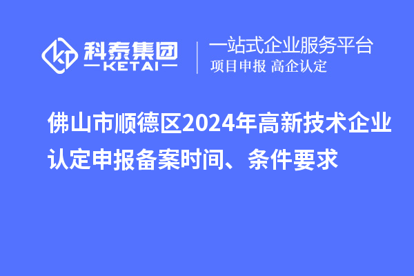 佛山市順德區(qū)2024年高新技術(shù)企業(yè)認(rèn)定申報(bào)備案時(shí)間、條件要求