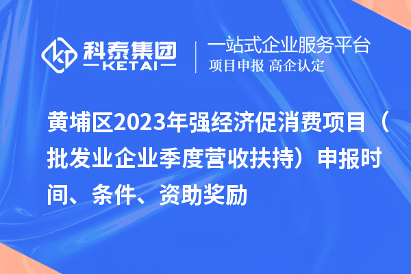 黃埔區(qū)2023年強(qiáng)經(jīng)濟(jì)促消費(fèi)項(xiàng)目（批發(fā)業(yè)企業(yè)季度營(yíng)收扶持）申報(bào)時(shí)間、條件、資助獎(jiǎng)勵(lì)