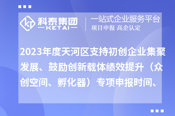 2023年度天河區(qū)支持初創(chuàng)企業(yè)集聚發(fā)展、鼓勵創(chuàng)新載體績效提升（眾創(chuàng)空間、孵化器）專項申報時間、條件、補助獎勵