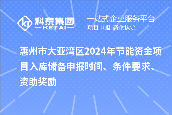 惠州市大亞灣區(qū)2024年節(jié)能資金項目入庫儲備申報時間、條件要求、資助獎勵