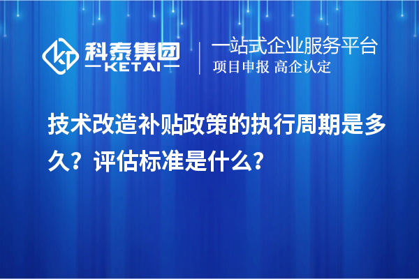 技術(shù)改造補貼政策的執(zhí)行周期是多久？評估標準是什么？