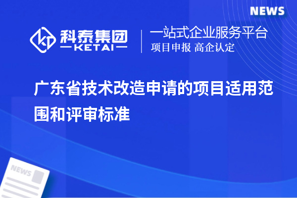 廣東省技術(shù)改造申請(qǐng)的項(xiàng)目適用范圍和評(píng)審標(biāo)準(zhǔn)