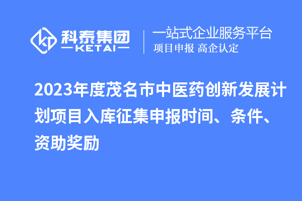 2023年度茂名市中醫(yī)藥創(chuàng)新發(fā)展計(jì)劃項(xiàng)目入庫(kù)征集申報(bào)時(shí)間、條件、資助獎(jiǎng)勵(lì)