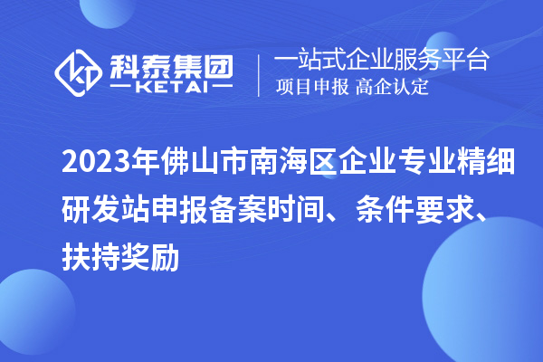 2023年佛山市南海區(qū)企業(yè)專業(yè)精細研發(fā)站申報備案時間、條件要求、扶持獎勵