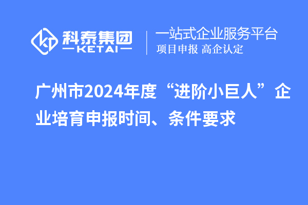 廣州市2024年度“進階小巨人”企業(yè)培育申報時間、條件要求