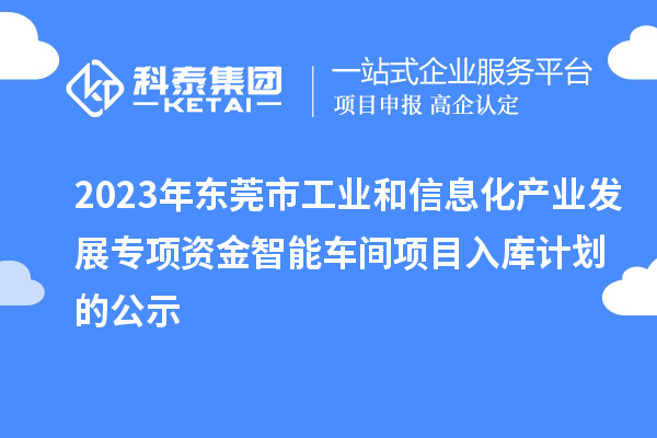 2023年東莞市工業(yè)和信息化產(chǎn)業(yè)發(fā)展專項資金智能車間項目入庫計劃的公示