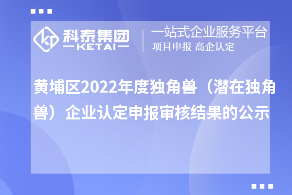 黃埔區(qū)2022年度獨角獸（潛在獨角獸）企業(yè)認(rèn)定申報審核結(jié)果的公示