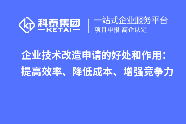 企業(yè)技術(shù)改造申請的好處和作用：提高效率、降低成本、增強競爭力