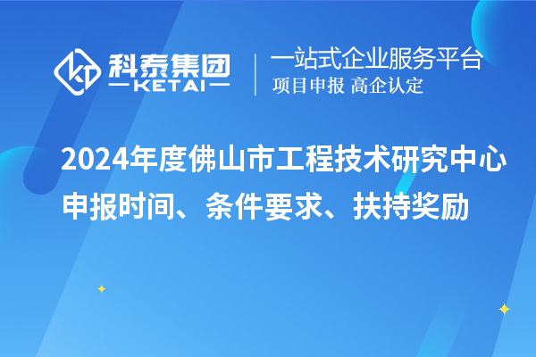 2024年度佛山市工程技術(shù)研究中心申報時間、條件要求、扶持獎勵