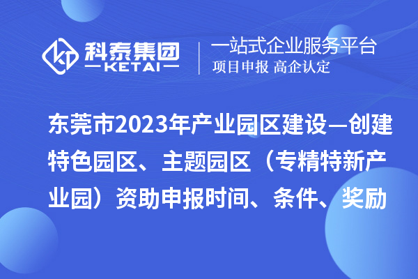 東莞市2023年產(chǎn)業(yè)園區(qū)建設(shè)—創(chuàng)建特色園區(qū)、主題園區(qū)（專精特新產(chǎn)業(yè)園）資助申報時間、條件、獎勵